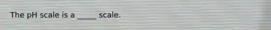 The pH scale is a _____ scale.