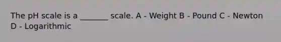 The pH scale is a _______ scale. A - Weight B - Pound C - Newton D - Logarithmic