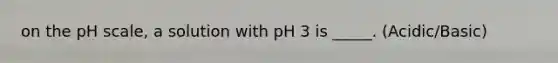 on the pH scale, a solution with pH 3 is _____. (Acidic/Basic)