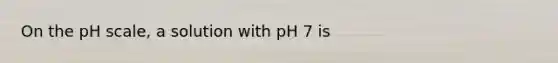 On <a href='https://www.questionai.com/knowledge/k8xXx430Zt-the-ph-scale' class='anchor-knowledge'>the ph scale</a>, a solution with pH 7 is