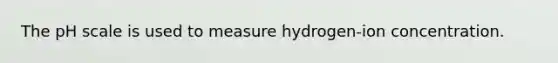 The pH scale is used to measure hydrogen-ion concentration.