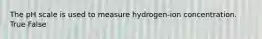 The pH scale is used to measure hydrogen-ion concentration. True False