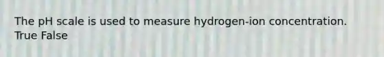 The pH scale is used to measure hydrogen-ion concentration. True False