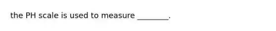 <a href='https://www.questionai.com/knowledge/k8xXx430Zt-the-ph-scale' class='anchor-knowledge'>the ph scale</a> is used to measure ________.