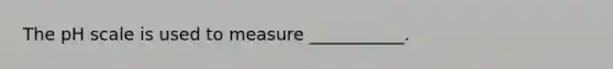 The pH scale is used to measure ___________.