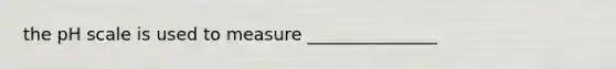 the pH scale is used to measure _______________