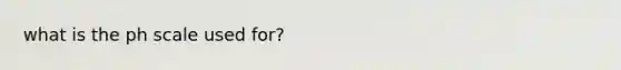 what is <a href='https://www.questionai.com/knowledge/k8xXx430Zt-the-ph-scale' class='anchor-knowledge'>the ph scale</a> used for?