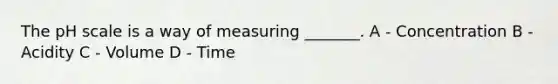 The pH scale is a way of measuring _______. A - Concentration B - Acidity C - Volume D - Time