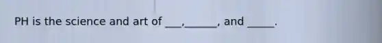 PH is the science and art of ___,______, and _____.