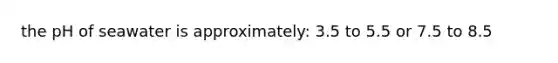 the pH of seawater is approximately: 3.5 to 5.5 or 7.5 to 8.5