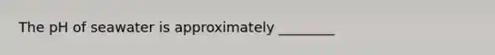 The pH of seawater is approximately ________