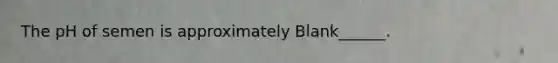 The pH of semen is approximately Blank______.