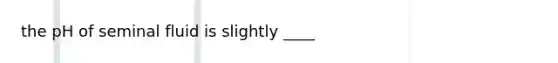 the pH of seminal fluid is slightly ____