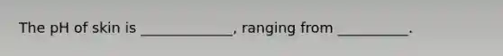 The pH of skin is _____________, ranging from __________.