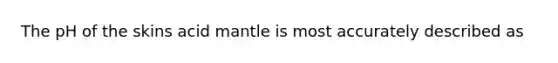 The pH of the skins acid mantle is most accurately described as