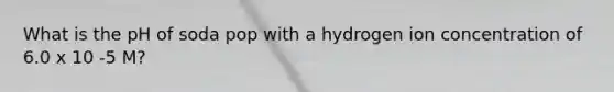 What is the pH of soda pop with a hydrogen ion concentration of 6.0 x 10 -5 M?