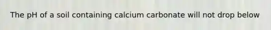 The pH of a soil containing calcium carbonate will not drop below