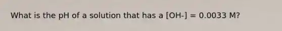 What is the pH of a solution that has a [OH-] = 0.0033 M?