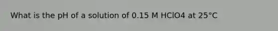 What is the pH of a solution of 0.15 M HClO4 at 25°C