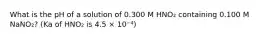 What is the pH of a solution of 0.300 M HNO₂ containing 0.100 M NaNO₂? (Ka of HNO₂ is 4.5 × 10⁻⁴)