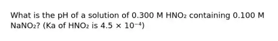 What is the pH of a solution of 0.300 M HNO₂ containing 0.100 M NaNO₂? (Ka of HNO₂ is 4.5 × 10⁻⁴)