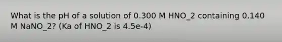 What is the pH of a solution of 0.300 M HNO_2 containing 0.140 M NaNO_2? (Ka of HNO_2 is 4.5e-4)