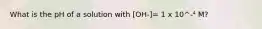 What is the pH of a solution with [OH-]= 1 x 10^-⁴ M?