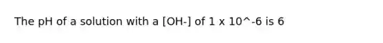 The pH of a solution with a [OH-] of 1 x 10^-6 is 6