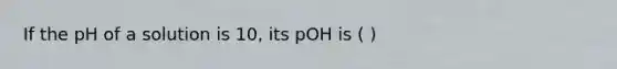 If the pH of a solution is 10, its pOH is ( )