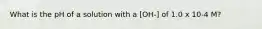 What is the pH of a solution with a [OH-] of 1.0 x 10-4 M?
