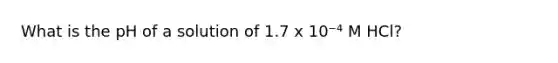 What is the pH of a solution of 1.7 x 10⁻⁴ M HCl?