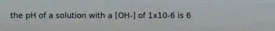 the pH of a solution with a [OH-] of 1x10-6 is 6