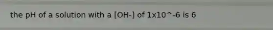 the pH of a solution with a [OH-] of 1x10^-6 is 6