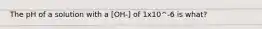 The pH of a solution with a [OH-] of 1x10^-6 is what?