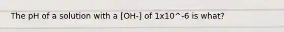 The pH of a solution with a [OH-] of 1x10^-6 is what?