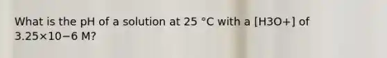 What is the pH of a solution at 25 °C with a [H3O+] of 3.25×10−6 M?