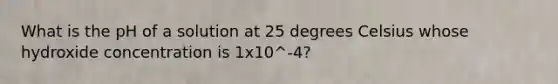 What is the pH of a solution at 25 degrees Celsius whose hydroxide concentration is 1x10^-4?