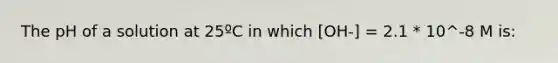 The pH of a solution at 25ºC in which [OH-] = 2.1 * 10^-8 M is: