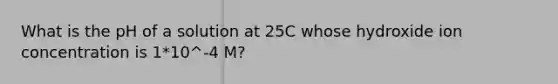 What is the pH of a solution at 25C whose hydroxide ion concentration is 1*10^-4 M?