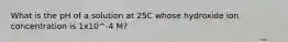 What is the pH of a solution at 25C whose hydroxide ion concentration is 1x10^-4 M?