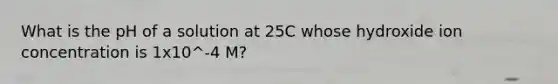 What is the pH of a solution at 25C whose hydroxide ion concentration is 1x10^-4 M?