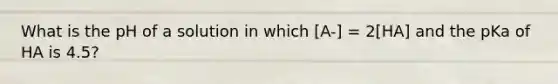 What is the pH of a solution in which [A-] = 2[HA] and the pKa of HA is 4.5?