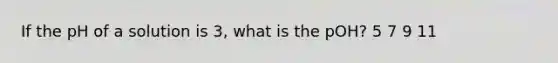 If the pH of a solution is 3, what is the pOH? 5 7 9 11