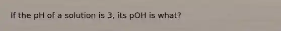 If the pH of a solution is 3, its pOH is what?