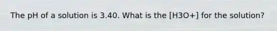 The pH of a solution is 3.40. What is the [H3O+] for the solution?
