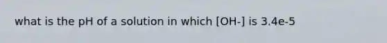 what is the pH of a solution in which [OH-] is 3.4e-5