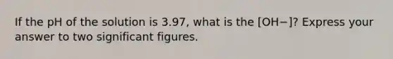 If the pH of the solution is 3.97, what is the [OH−]? Express your answer to two significant figures.