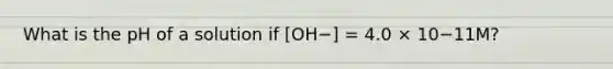 What is the pH of a solution if [OH−] = 4.0 × 10−11M?