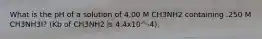 What is the pH of a solution of 4.00 M CH3NH2 containing .250 M CH3NH3I? (Kb of CH3NH2 is 4.4x10^-4).