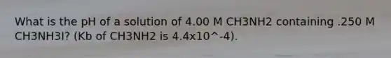 What is the pH of a solution of 4.00 M CH3NH2 containing .250 M CH3NH3I? (Kb of CH3NH2 is 4.4x10^-4).